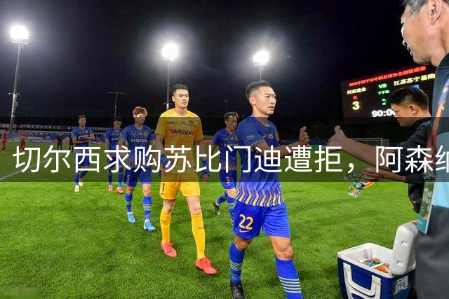 切尔西求购苏比门迪遭拒，阿森纳坚拒放行
