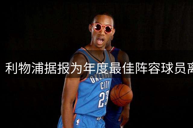 利物浦据报为年度最佳阵容球员离队做准备